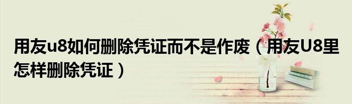 用友u8如何删除凭证而不是作废（用友U8里 怎样删除凭证）