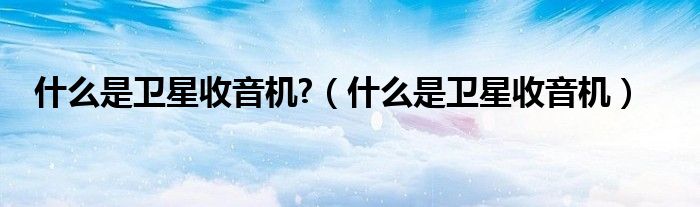 什么是卫星收音机?（什么是卫星收音机）