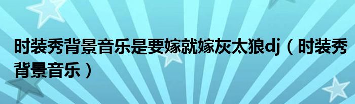 时装秀背景音乐是要嫁就嫁灰太狼dj（时装秀背景音乐）