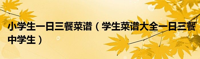 小学生一日三餐菜谱（学生菜谱大全一日三餐中学生）