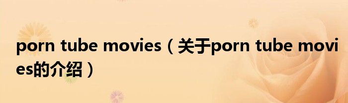 porn tube movies（关于porn tube movies的介绍）