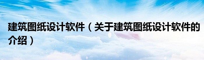 建筑图纸设计软件（关于建筑图纸设计软件的介绍）
