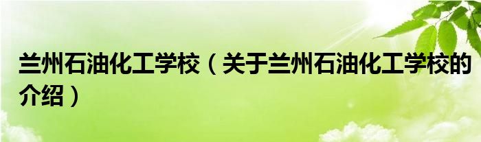 兰州石油化工学校（关于兰州石油化工学校的介绍）