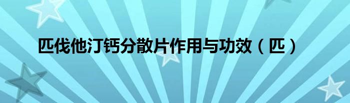 匹伐他汀钙分散片作用与功效（匹）