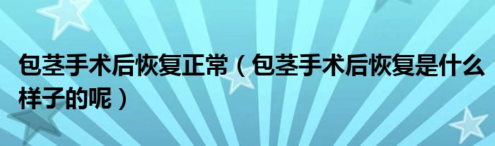 包茎手术后恢复正常（包茎手术后恢复是什么样子的呢）