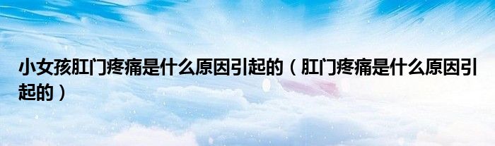 小女孩肛门疼痛是什么原因引起的（肛门疼痛是什么原因引起的）