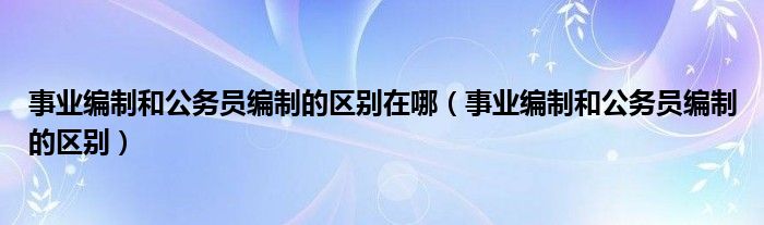 事业编制和公务员编制的区别在哪（事业编制和公务员编制的区别）