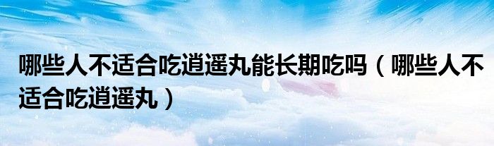 哪些人不适合吃逍遥丸能长期吃吗（哪些人不适合吃逍遥丸）