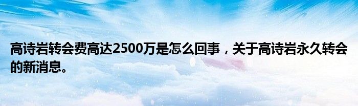 高诗岩转会费高达2500万是怎么回事，关于高诗岩永久转会的新消息。