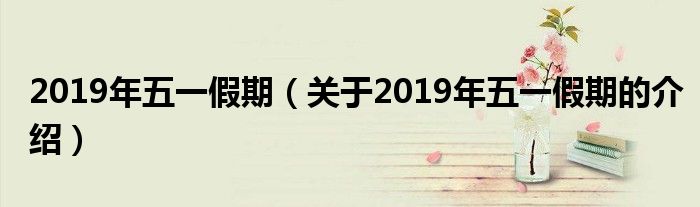 2019年五一假期（关于2019年五一假期的介绍）