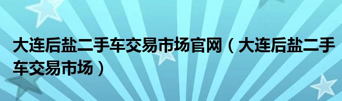 大连后盐二手车交易市场官网（大连后盐二手车交易市场）