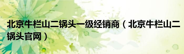 北京牛栏山二锅头一级经销商（北京牛栏山二锅头官网）