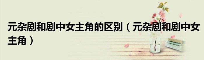 元杂剧和剧中女主角的区别（元杂剧和剧中女主角）