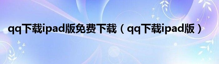 qq下载ipad版免费下载（qq下载ipad版）