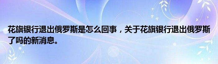 花旗银行退出俄罗斯是怎么回事，关于花旗银行退出俄罗斯了吗的新消息。