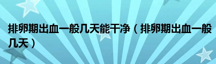 排卵期出血一般几天能干净（排卵期出血一般几天）