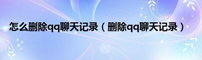 怎么删除qq聊天记录（删除qq聊天记录）