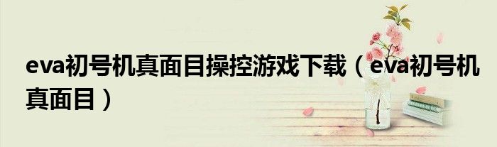 eva初号机真面目操控游戏下载（eva初号机真面目）
