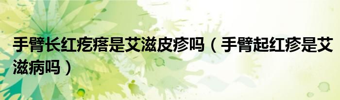 手臂长红疙瘩是艾滋皮疹吗（手臂起红疹是艾滋病吗）