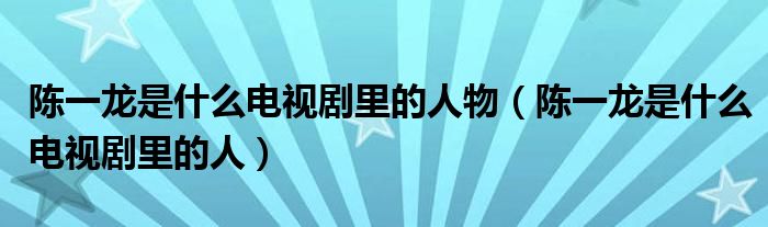 陈一龙是什么电视剧里的人物（陈一龙是什么电视剧里的人）