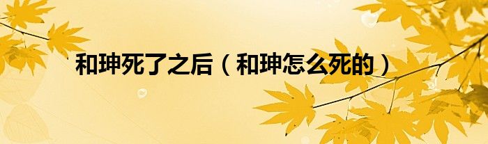 和珅死了之后（和珅怎么死的）