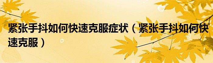 紧张手抖如何快速克服症状（紧张手抖如何快速克服）