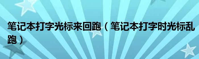 笔记本打字光标来回跑（笔记本打字时光标乱跑）
