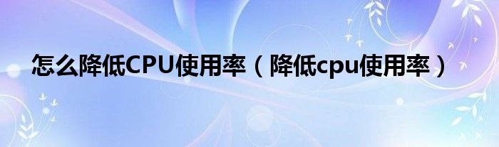 怎么降低CPU使用率（降低cpu使用率）