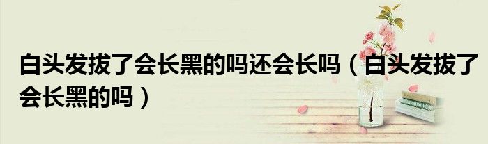 白头发拔了会长黑的吗还会长吗（白头发拔了会长黑的吗）