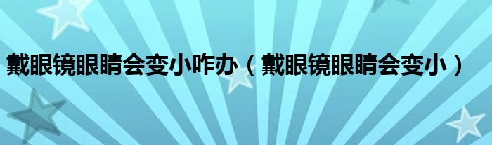 戴眼镜眼睛会变小咋办（戴眼镜眼睛会变小）