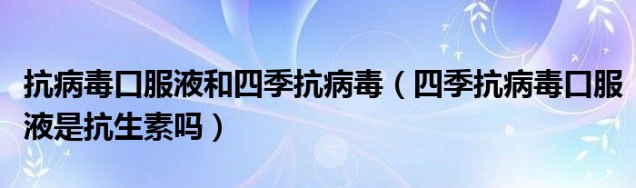 抗病毒口服液和四季抗病毒（四季抗病毒口服液是抗生素吗）