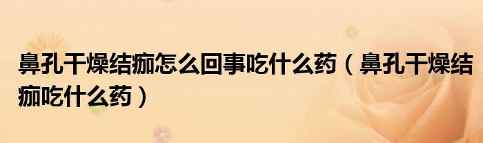 鼻孔干燥结痂怎么回事吃什么药（鼻孔干燥结痂吃什么药）