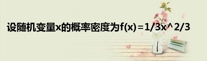 设随机变量x的概率密度为f(x)=1/3x^2/3