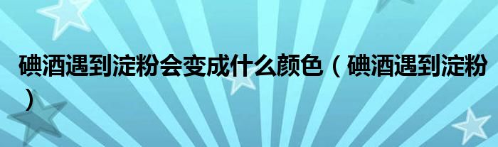 碘酒遇到淀粉会变成什么颜色（碘酒遇到淀粉）