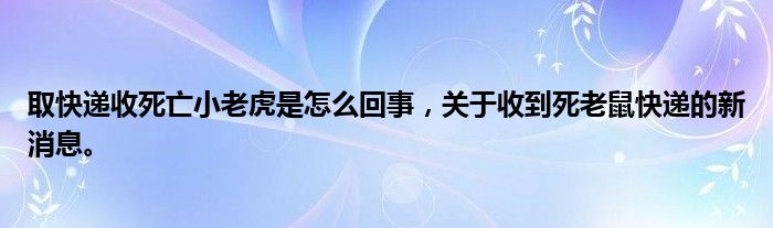 取快递收死亡小老虎是怎么回事，关于收到死老鼠快递的新消息。