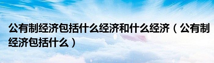 公有制经济包括什么经济和什么经济（公有制经济包括什么）