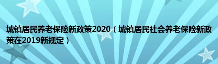 城镇居民养老保险新政策2020（城镇居民社会养老保险新政策在2019新规定）