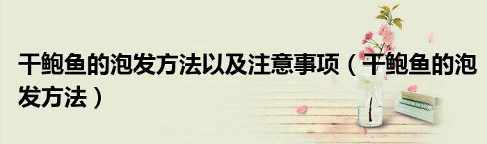 干鲍鱼的泡发方法以及注意事项（干鲍鱼的泡发方法）