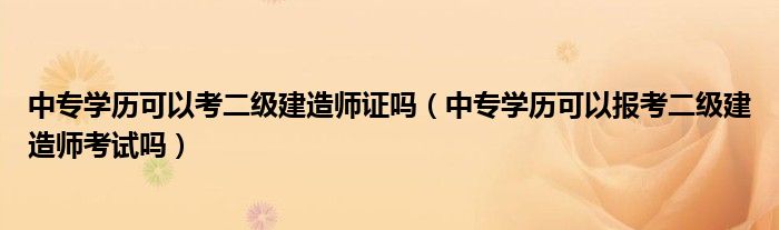 中专学历可以考二级建造师证吗（中专学历可以报考二级建造师考试吗）