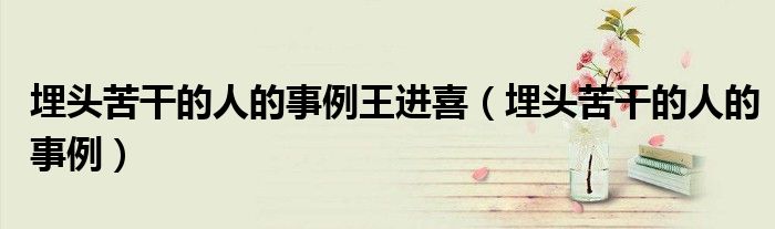 埋头苦干的人的事例王进喜（埋头苦干的人的事例）