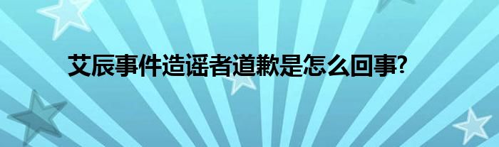 艾辰事件造谣者道歉是怎么回事?