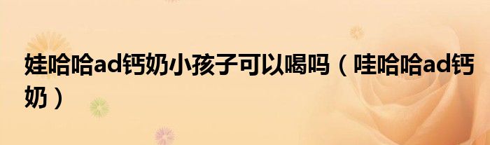 娃哈哈ad钙奶小孩子可以喝吗（哇哈哈ad钙奶）