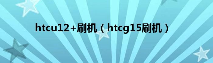 htcu12+刷机（htcg15刷机）