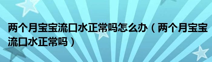 两个月宝宝流口水正常吗怎么办（两个月宝宝流口水正常吗）