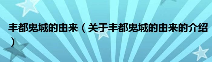 丰都鬼城的由来（关于丰都鬼城的由来的介绍）