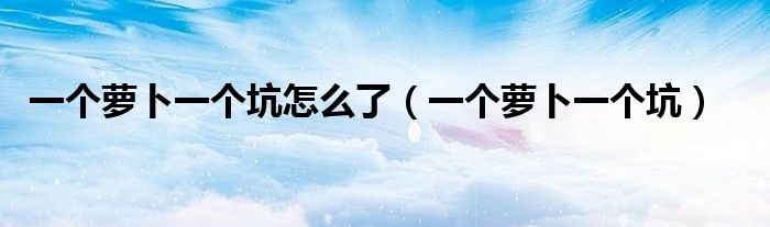 一个萝卜一个坑怎么了（一个萝卜一个坑）