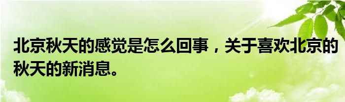 北京秋天的感觉是怎么回事，关于喜欢北京的秋天的新消息。