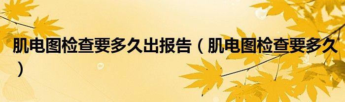 肌电图检查要多久出报告（肌电图检查要多久）