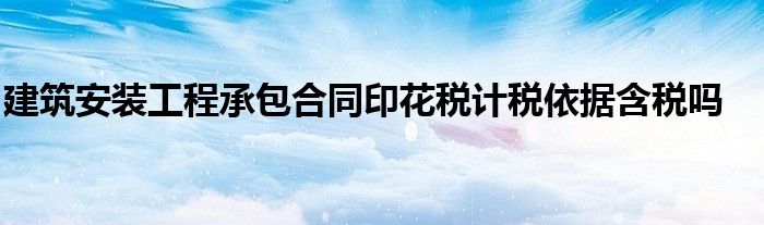 建筑安装工程承包合同印花税计税依据含税吗