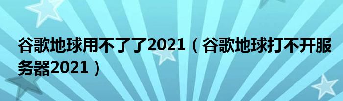 谷歌地球用不了了2021（谷歌地球打不开服务器2021）